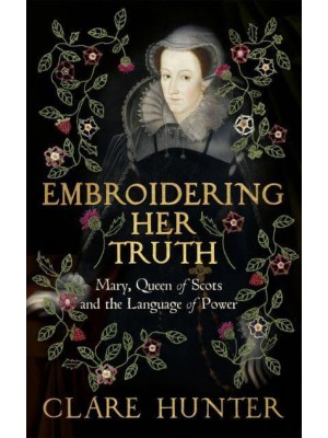 Embroidering Her Truth Mary, Queen of Scots and the Language of Power