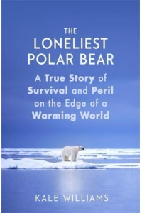 The Loneliest Polar Bear A True Story of Survival and Peril on the Edge of a Warming World