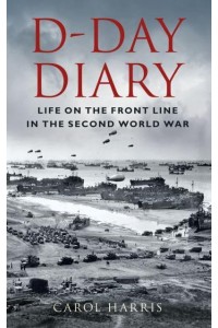 D-Day Diary Life on the Front Line in the Second World War