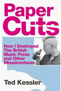 Paper Cuts How I Destroyed the British Music Press and Other Misadventures